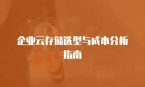企业云存储选型与成本分析指南