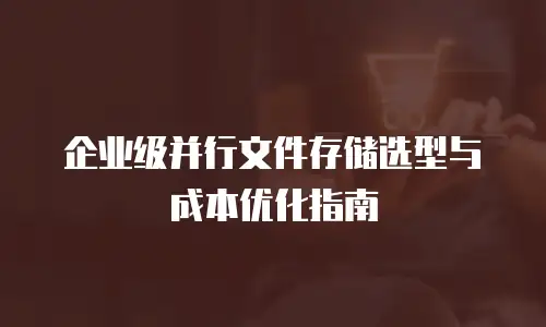 企业级并行文件存储选型与成本优化指南