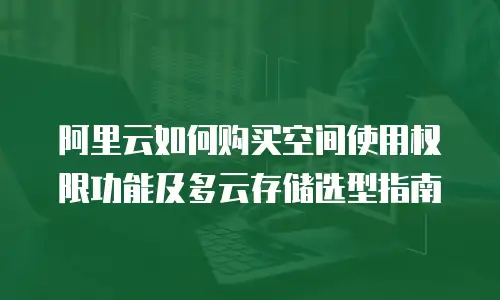 阿里云如何购买空间使用权限功能及多云存储选型指南