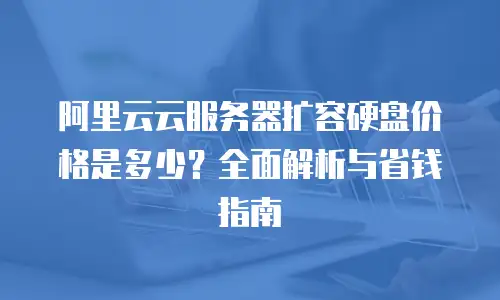 阿里云云服务器扩容硬盘价格是多少？全面解析与省钱指南