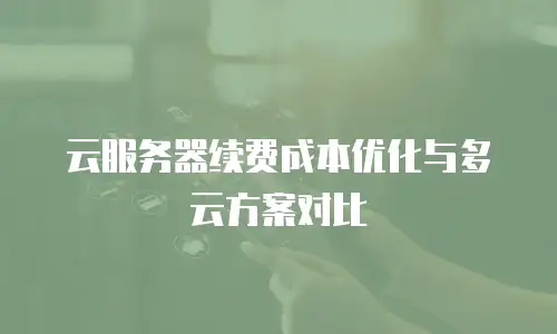 云服务器续费成本优化与多云方案对比