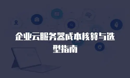 企业云服务器成本核算与选型指南