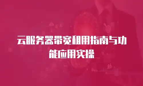 云服务器带宽租用指南与功能应用实操
