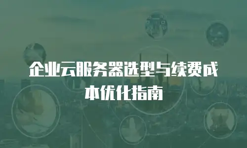 企业云服务器选型与续费成本优化指南