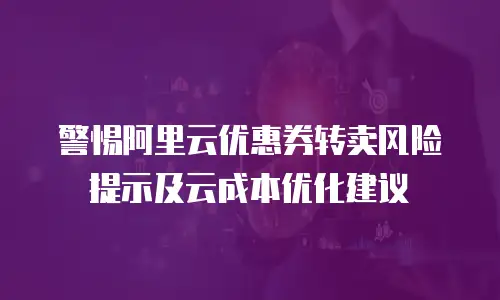 警惕阿里云优惠券转卖风险提示及云成本优化建议