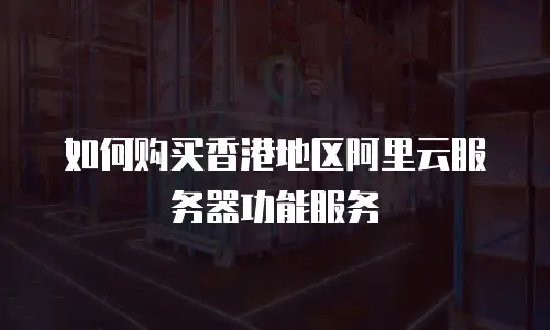 如何购买香港地区阿里云服务器功能服务