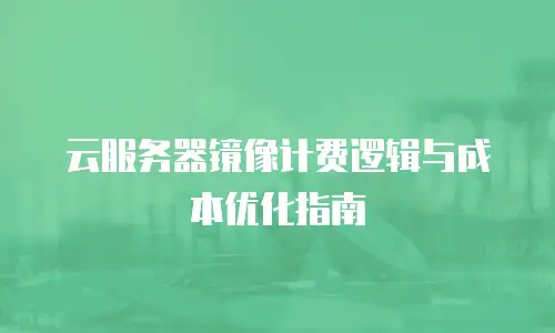 云服务器镜像计费逻辑与成本优化指南