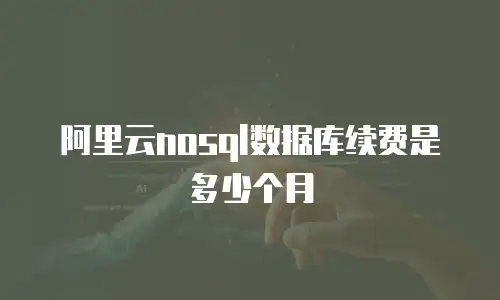 阿里云nosql数据库续费是多少个月