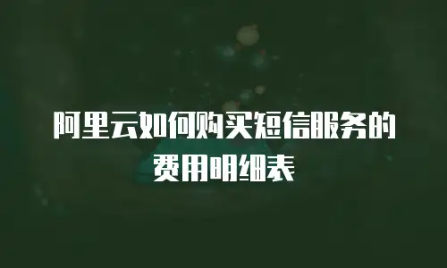 阿里云如何购买短信服务的费用明细表