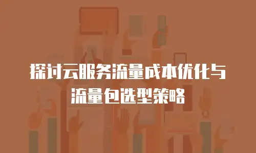 探讨云服务流量成本优化与流量包选型策略