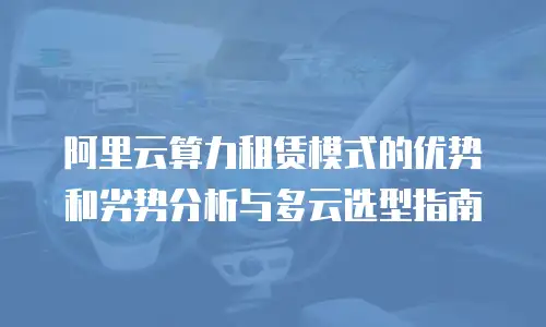 阿里云算力租赁模式的优势和劣势分析与多云选型指南