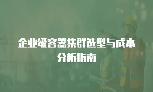 企业级容器集群选型与成本分析指南