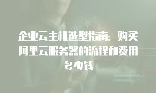企业云主机选型指南：购买阿里云服务器的流程和费用多少钱