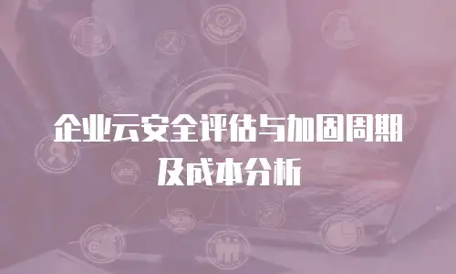 企业云安全评估与加固周期及成本分析