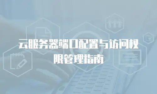 云服务器端口配置与访问权限管理指南