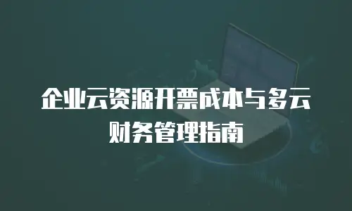 企业云资源开票成本与多云财务管理指南