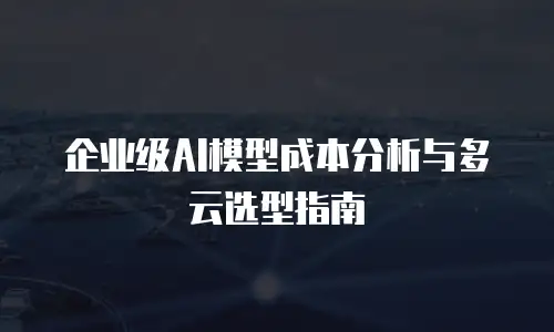 企业级AI模型成本分析与多云选型指南
