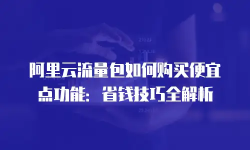 阿里云流量包如何购买便宜点功能：省钱技巧全解析