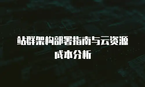 站群架构部署指南与云资源成本分析