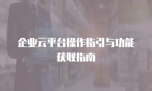 企业云平台操作指引与功能获取指南