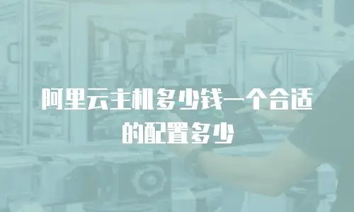 阿里云主机多少钱一个合适的配置多少