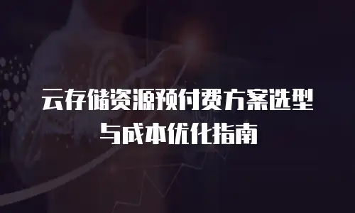 云存储资源预付费方案选型与成本优化指南