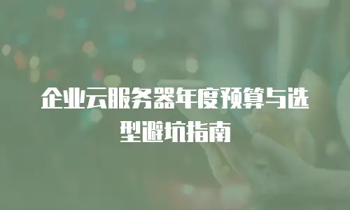 企业云服务器年度预算与选型避坑指南