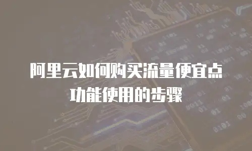 阿里云如何购买流量便宜点功能使用的步骤