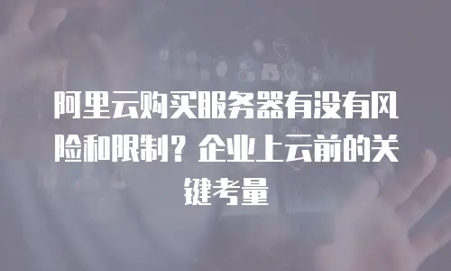 阿里云购买服务器有没有风险和限制？企业上云前的关键考量