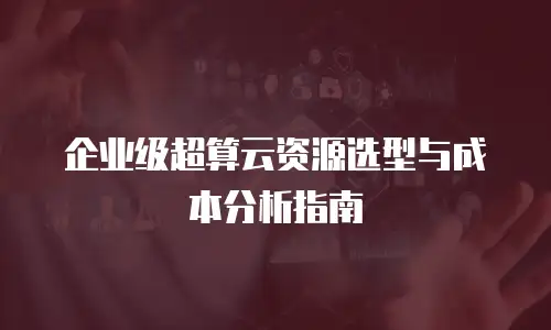 企业级超算云资源选型与成本分析指南