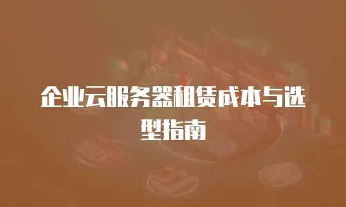 企业云服务器租赁成本与选型指南