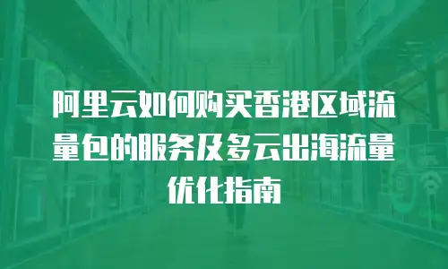 阿里云如何购买香港区域流量包的服务及多云出海流量优化指南
