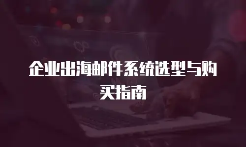 企业出海邮件系统选型与购买指南