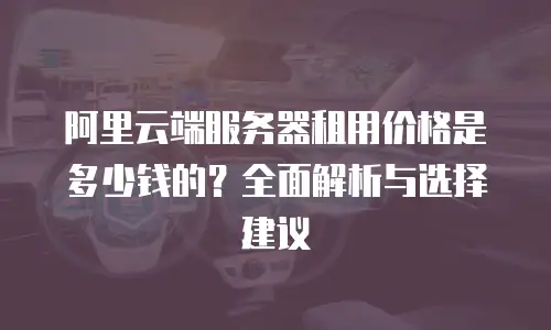 阿里云端服务器租用价格是多少钱的？全面解析与选择建议