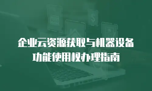 企业云资源获取与机器设备功能使用权办理指南