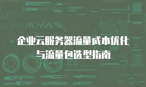 企业云服务器流量成本优化与流量包选型指南