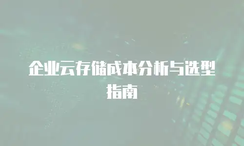 企业云存储成本分析与选型指南