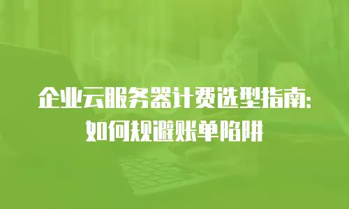 企业云服务器计费选型指南：如何规避账单陷阱