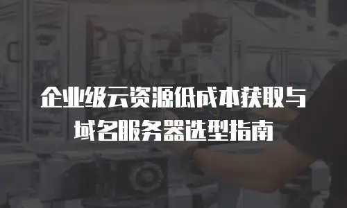 企业级云资源低成本获取与域名服务器选型指南