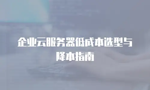 企业云服务器低成本选型与降本指南