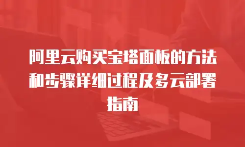 阿里云购买宝塔面板的方法和步骤详细过程及多云部署指南