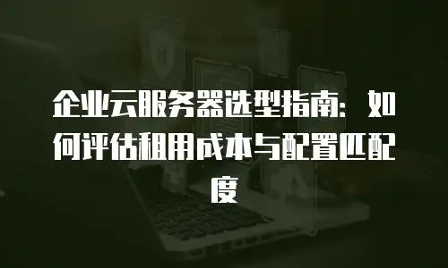 企业云服务器选型指南：如何评估租用成本与配置匹配度