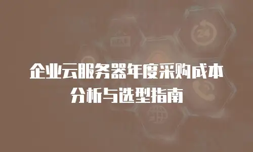 企业云服务器年度采购成本分析与选型指南