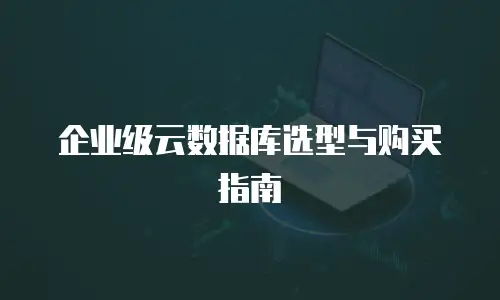 企业级云数据库选型与购买指南