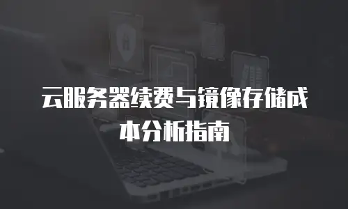 云服务器续费与镜像存储成本分析指南