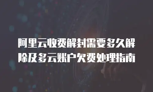 阿里云收费解封需要多久解除及多云账户欠费处理指南