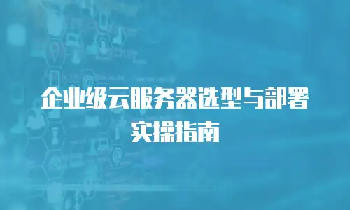 企业级云服务器选型与部署实操指南