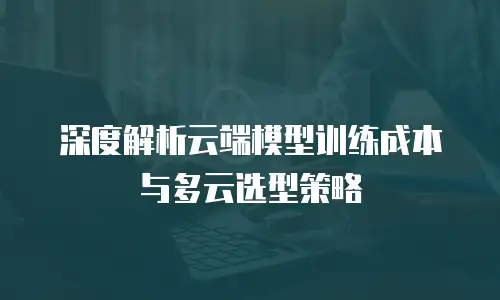 深度解析云端模型训练成本与多云选型策略