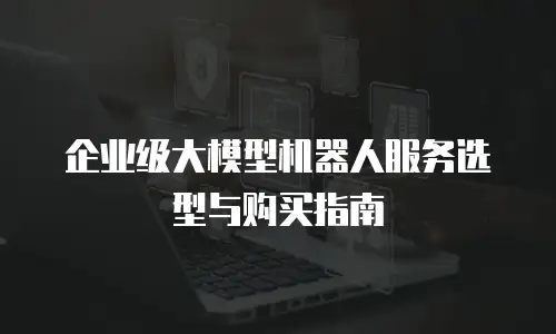 企业级大模型机器人服务选型与购买指南