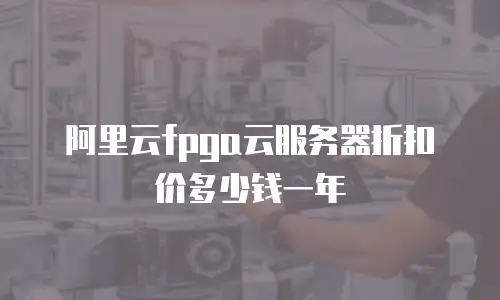 阿里云fpga云服务器折扣价多少钱一年